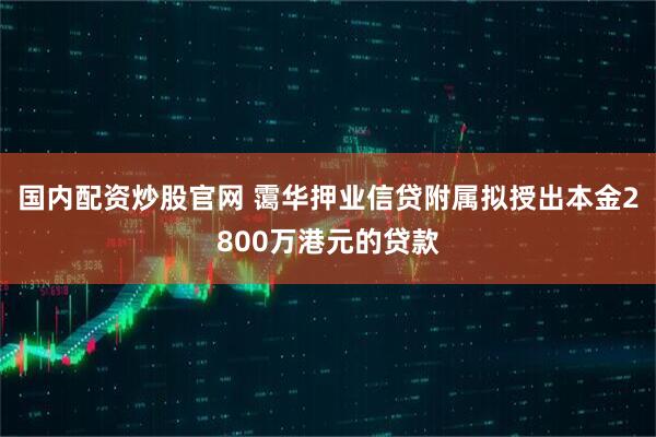 国内配资炒股官网 霭华押业信贷附属拟授出本金2800万港元的贷款