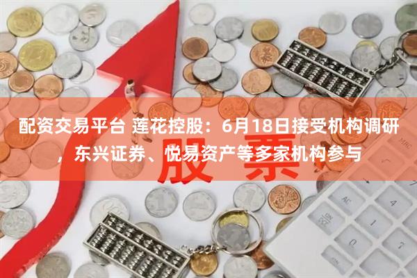 配资交易平台 莲花控股：6月18日接受机构调研，东兴证券、悦易资产等多家机构参与