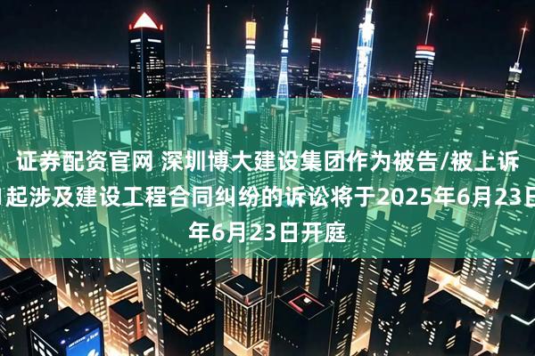 证券配资官网 深圳博大建设集团作为被告/被上诉人的1起涉及建设工程合同纠纷的诉讼将于2025年6月23日开庭