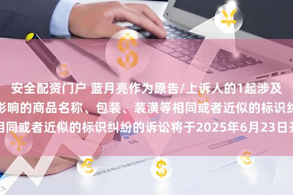 安全配资门户 蓝月亮作为原告/上诉人的1起涉及擅自使用与他人有一定影响的商品名称、包装、装潢等相同或者近似的标识纠纷的诉讼将于2025年6月23日开庭