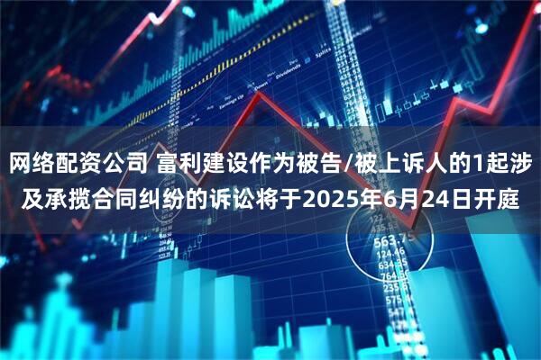 网络配资公司 富利建设作为被告/被上诉人的1起涉及承揽合同纠纷的诉讼将于2025年6月24日开庭