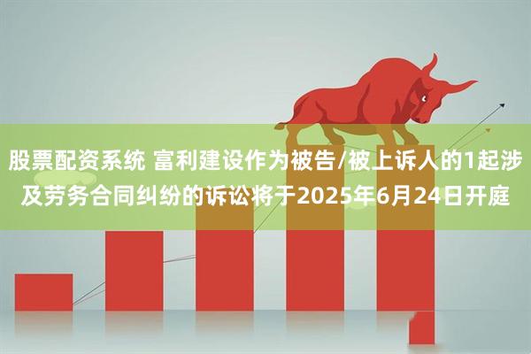 股票配资系统 富利建设作为被告/被上诉人的1起涉及劳务合同纠纷的诉讼将于2025年6月24日开庭