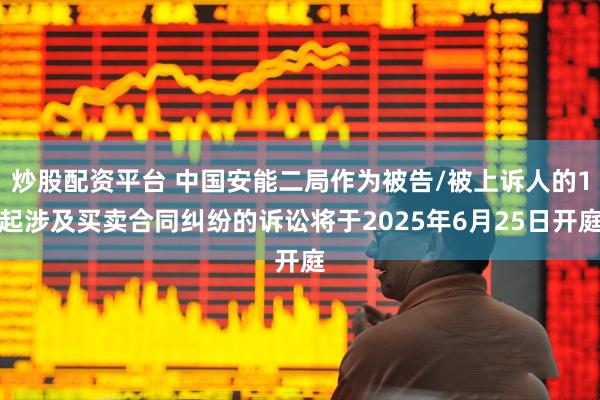 炒股配资平台 中国安能二局作为被告/被上诉人的1起涉及买卖合同纠纷的诉讼将于2025年6月25日开庭