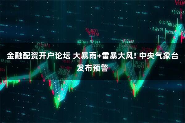 金融配资开户论坛 大暴雨+雷暴大风! 中央气象台发布预警