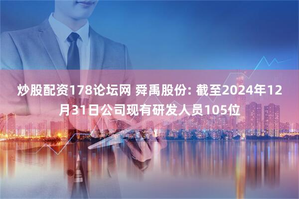 炒股配资178论坛网 舜禹股份: 截至2024年12月31日公司现有研发人员105位