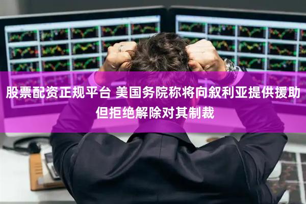 股票配资正规平台 美国务院称将向叙利亚提供援助 但拒绝解除对其制裁