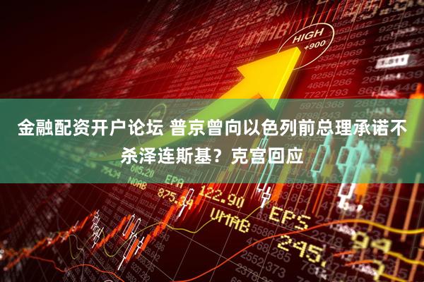 金融配资开户论坛 普京曾向以色列前总理承诺不杀泽连斯基？克宫回应