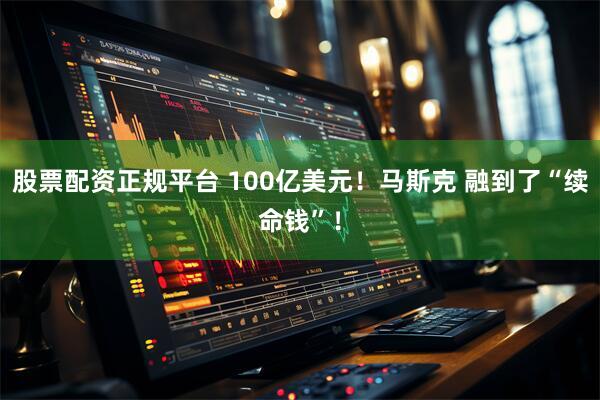 股票配资正规平台 100亿美元！马斯克 融到了“续命钱”！