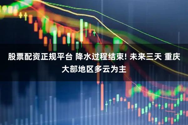 股票配资正规平台 降水过程结束! 未来三天 重庆大部地区多云为主