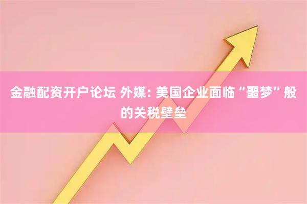 金融配资开户论坛 外媒: 美国企业面临“噩梦”般的关税壁垒