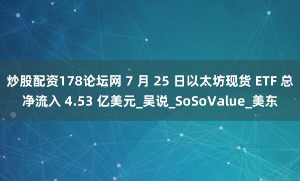 炒股配资178论坛网 7 月 25 日以太坊现货 ETF 总净流入 4.53 亿美元_吴说_SoSoValue_美东