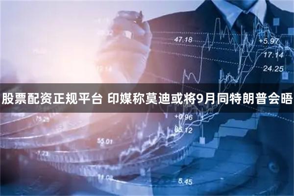 股票配资正规平台 印媒称莫迪或将9月同特朗普会晤
