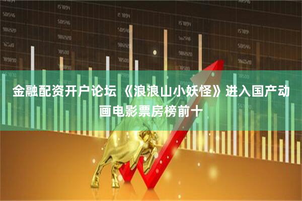 金融配资开户论坛 《浪浪山小妖怪》进入国产动画电影票房榜前十
