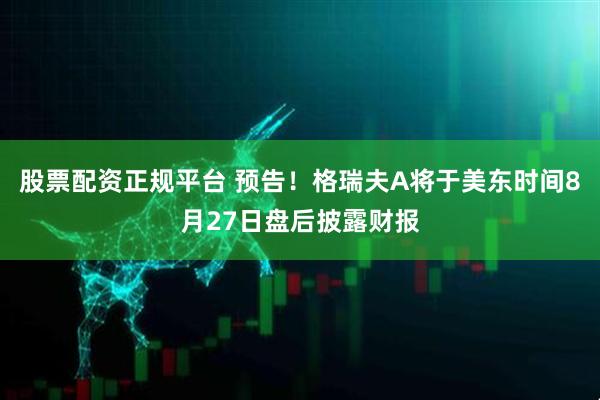 股票配资正规平台 预告！格瑞夫A将于美东时间8月27日盘后披露财报