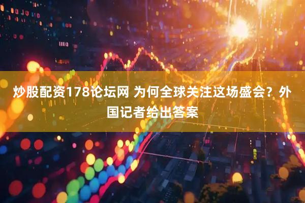 炒股配资178论坛网 为何全球关注这场盛会？外国记者给出答案
