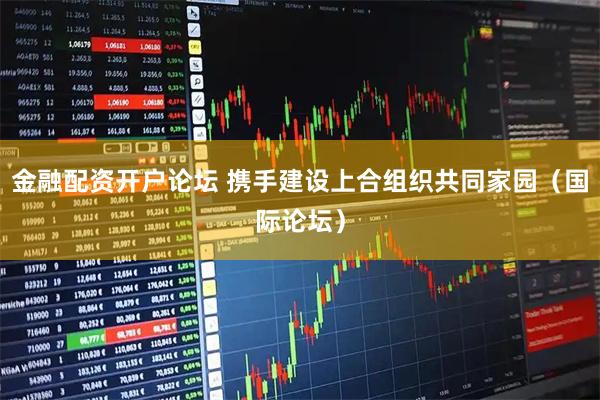 金融配资开户论坛 携手建设上合组织共同家园（国际论坛）