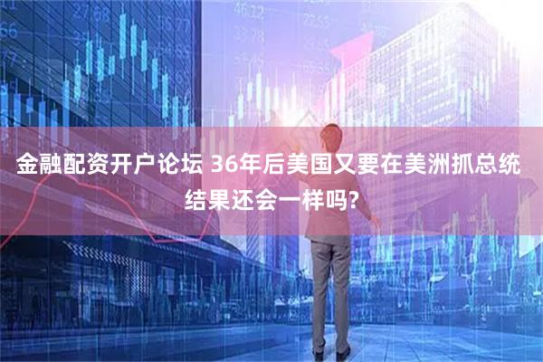 金融配资开户论坛 36年后美国又要在美洲抓总统 结果还会一样吗?