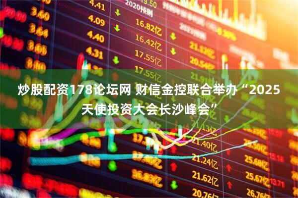 炒股配资178论坛网 财信金控联合举办“2025天使投资大会长沙峰会”