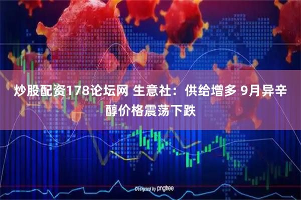 炒股配资178论坛网 生意社：供给增多 9月异辛醇价格震荡下跌