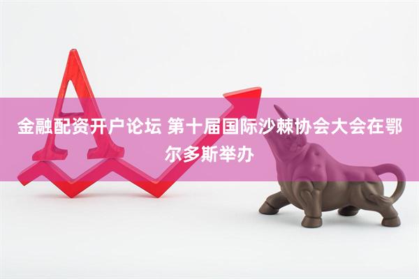金融配资开户论坛 第十届国际沙棘协会大会在鄂尔多斯举办