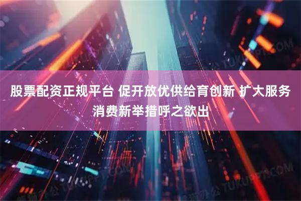 股票配资正规平台 促开放优供给育创新 扩大服务消费新举措呼之欲出