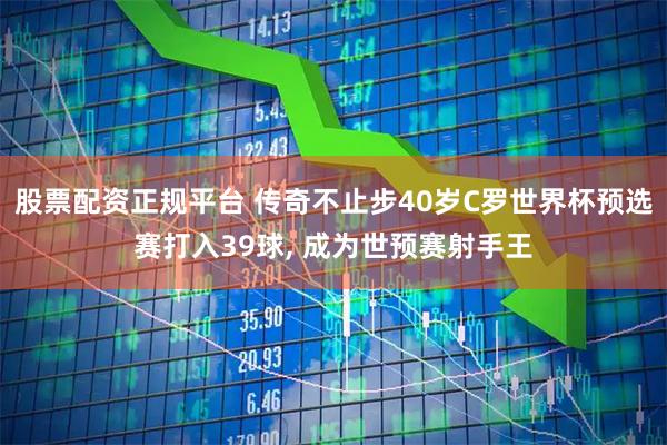 股票配资正规平台 传奇不止步40岁C罗世界杯预选赛打入39球, 成为世预赛射手王
