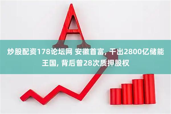 炒股配资178论坛网 安徽首富, 干出2800亿储能王国, 背后曾28次质押股权