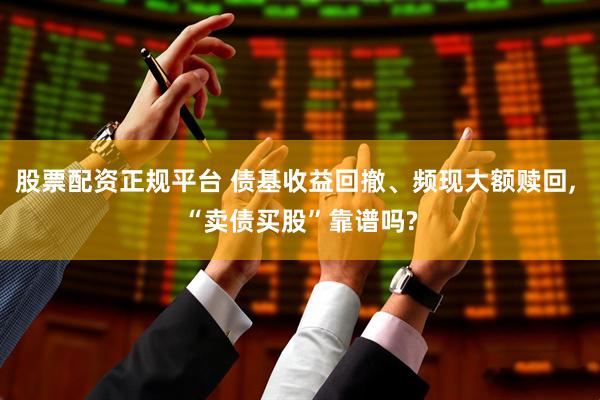 股票配资正规平台 债基收益回撤、频现大额赎回, “卖债买股”靠谱吗?