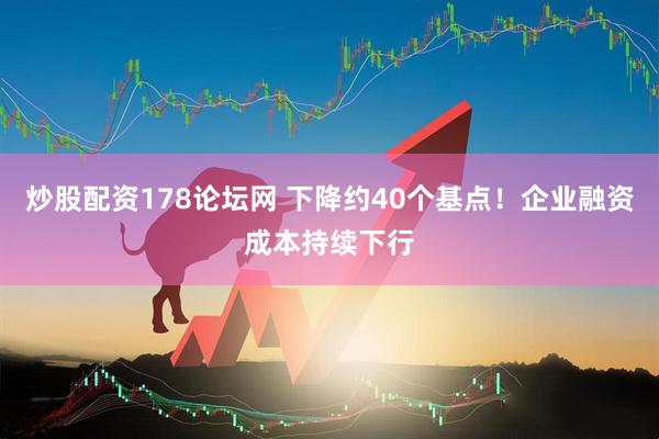 炒股配资178论坛网 下降约40个基点！企业融资成本持续下行