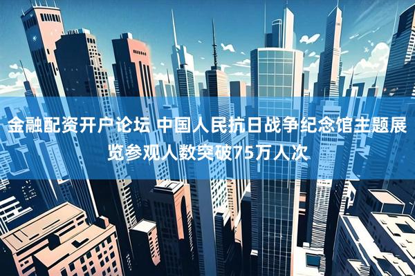 金融配资开户论坛 中国人民抗日战争纪念馆主题展览参观人数突破75万人次