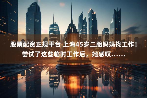 股票配资正规平台 上海45岁二胎妈妈找工作！尝试了这些临时工作后，她感叹……