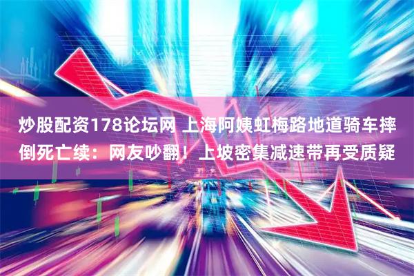 炒股配资178论坛网 上海阿姨虹梅路地道骑车摔倒死亡续：网友吵翻！上坡密集减速带再受质疑