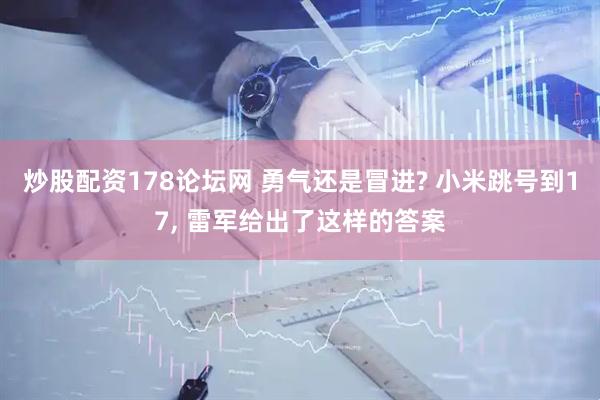 炒股配资178论坛网 勇气还是冒进? 小米跳号到17, 雷军给出了这样的答案