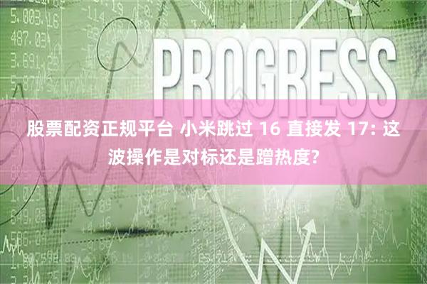 股票配资正规平台 小米跳过 16 直接发 17: 这波操作是对标还是蹭热度?