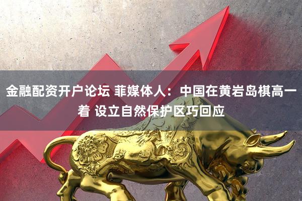 金融配资开户论坛 菲媒体人：中国在黄岩岛棋高一着 设立自然保护区巧回应