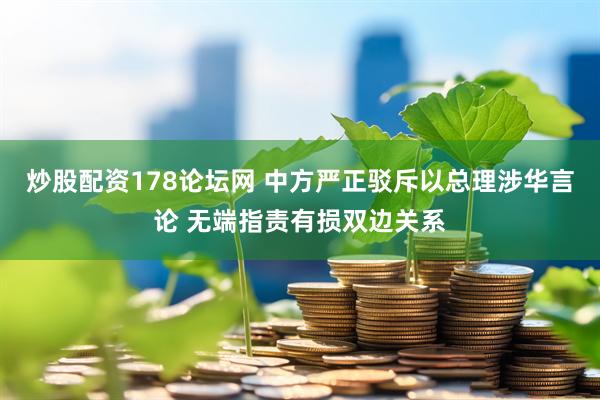 炒股配资178论坛网 中方严正驳斥以总理涉华言论 无端指责有损双边关系