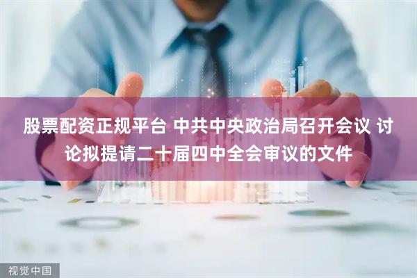 股票配资正规平台 中共中央政治局召开会议 讨论拟提请二十届四中全会审议的文件