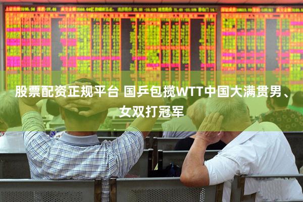 股票配资正规平台 国乒包揽WTT中国大满贯男、女双打冠军