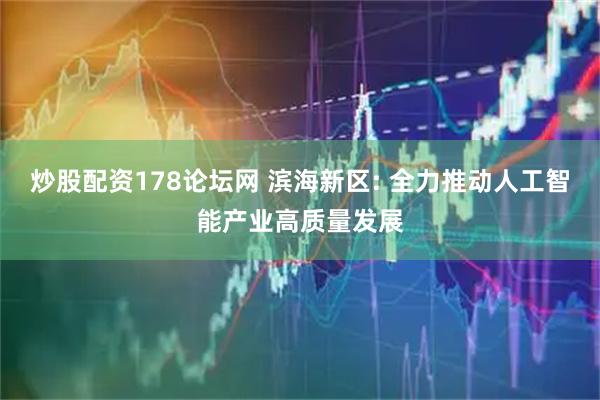 炒股配资178论坛网 滨海新区: 全力推动人工智能产业高质量发展