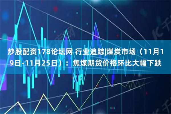 炒股配资178论坛网 行业追踪|煤炭市场（11月19日-11月25日）：焦煤期货价格环比大幅下跌