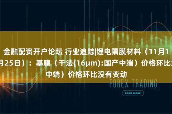 金融配资开户论坛 行业追踪|锂电隔膜材料（11月19日-11月25日）：基膜（干法(16μm):国产中端）价格环比没有变动