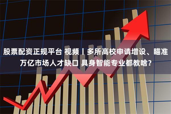 股票配资正规平台 视频丨多所高校申请增设、瞄准万亿市场人才缺口 具身智能专业都教啥？