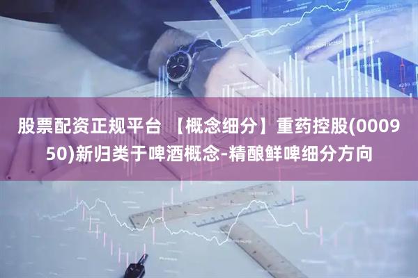 股票配资正规平台 【概念细分】重药控股(000950)新归类于啤酒概念-精酿鲜啤细分方向