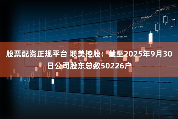 股票配资正规平台 联美控股：截至2025年9月30日公司股东总数50226户