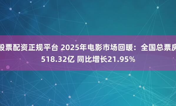 股票配资正规平台 2025年电影市场回暖：全国总票房518.32亿 同比增长21.95%