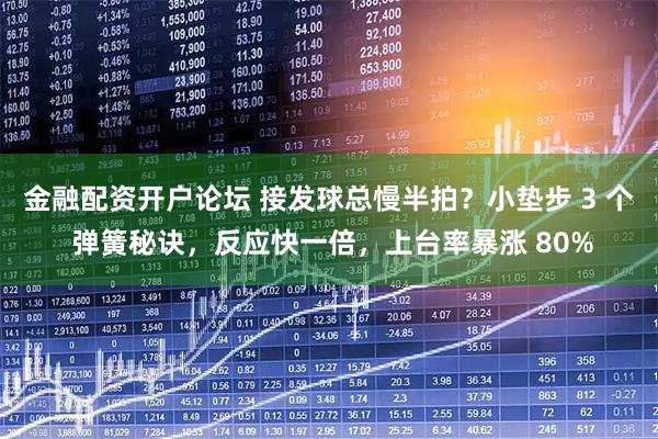 金融配资开户论坛 接发球总慢半拍？小垫步 3 个 弹簧秘诀，反应快一倍，上台率暴涨 80%